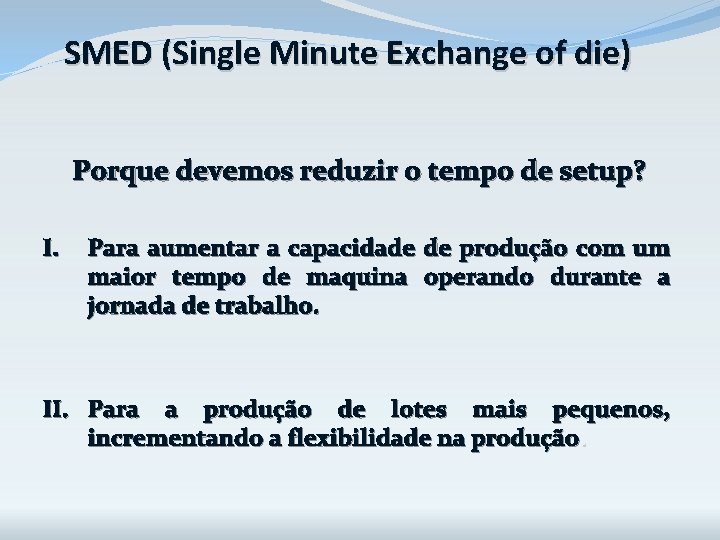 SMED (Single Minute Exchange of die) Porque devemos reduzir o tempo de setup? I. SMED (Single Minute Exchange of die) Porque devemos reduzir o tempo de setup? I.