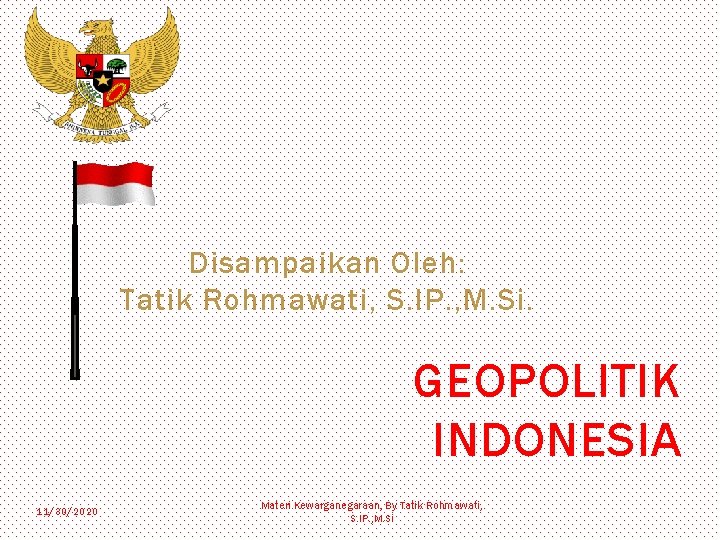 Disampaikan Oleh: Tatik Rohmawati, S. IP. , M. Si. GEOPOLITIK INDONESIA 11/30/2020 Materi Kewarganegaraan,