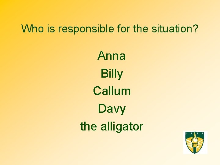 Who is responsible for the situation? Anna Billy Callum Davy the alligator 