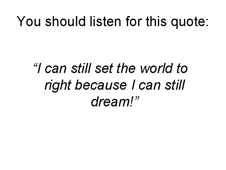 You should listen for this quote: “I can still set the world to right