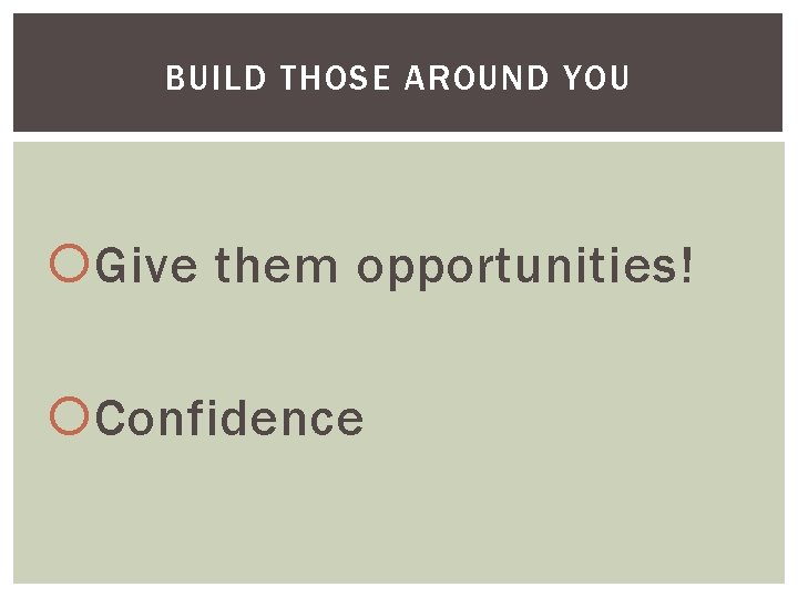 BUILD THOSE AROUND YOU Give them opportunities! Confidence 