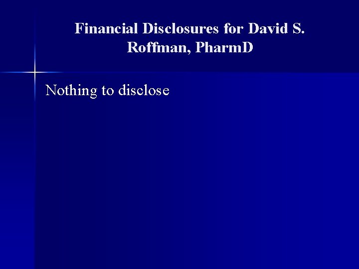 Financial Disclosures for David S. Roffman, Pharm. D Nothing to disclose 