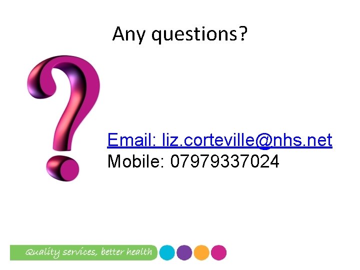 Any questions? Email: liz. corteville@nhs. net Mobile: 07979337024 