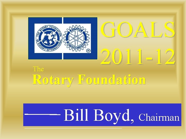 The GOALS 2011 -12 Rotary Foundation Bill Boyd, Chairman 