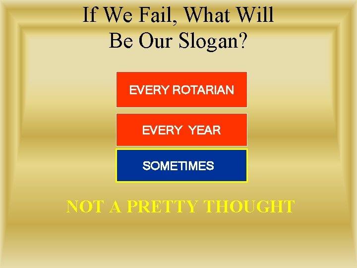 If We Fail, What Will Be Our Slogan? EVERY ROTARIAN EVERY YEAR SOMETIMES NOT