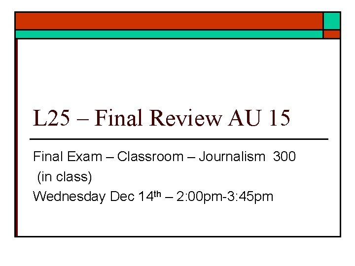 L 25 – Final Review AU 15 Final Exam – Classroom – Journalism 300