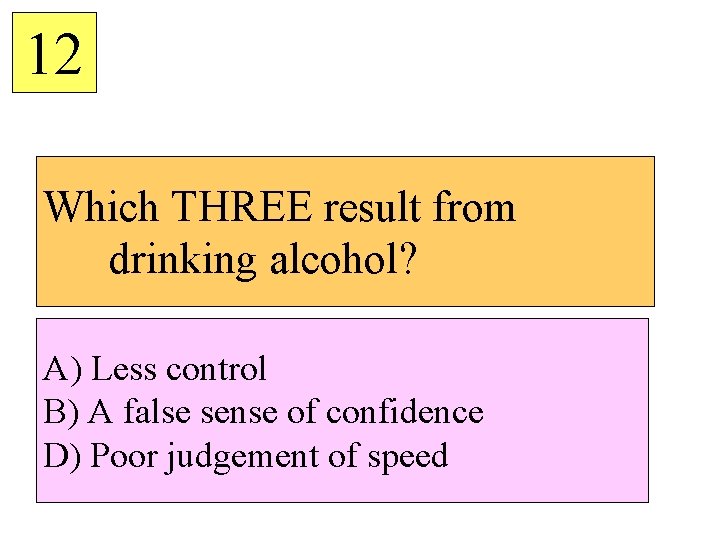 12 Which THREE result from drinking alcohol? A) Less control B) A false sense