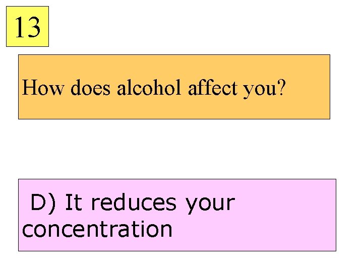 13 How does alcohol affect you? D) It reduces your concentration 