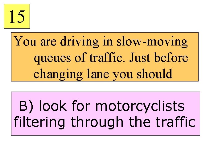 15 You are driving in slow-moving queues of traffic. Just before changing lane you