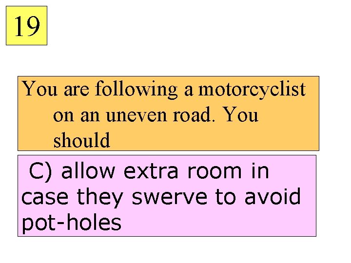 19 You are following a motorcyclist on an uneven road. You should C) allow
