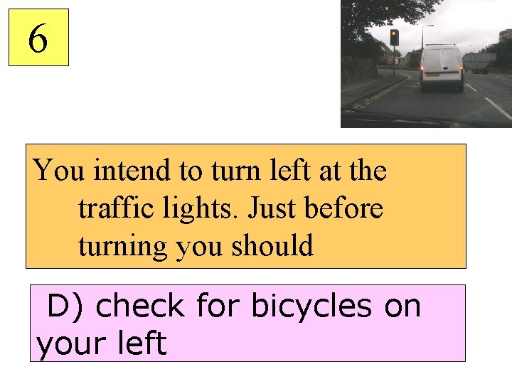 6 You intend to turn left at the traffic lights. Just before turning you