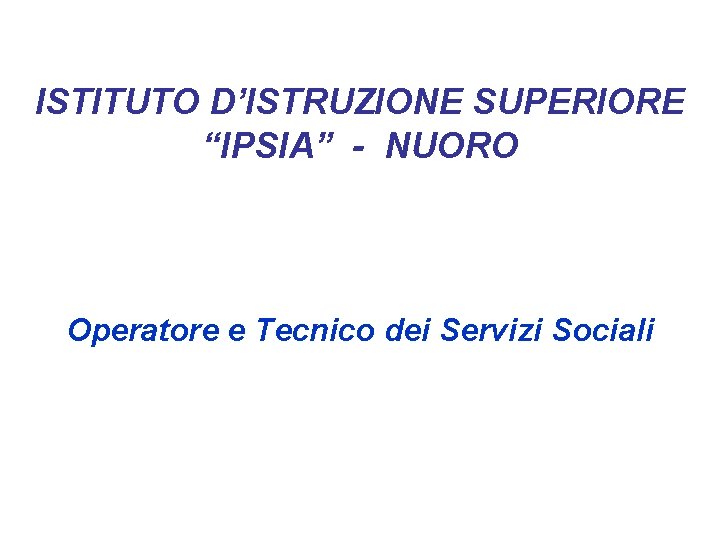 ISTITUTO D’ISTRUZIONE SUPERIORE “IPSIA” - NUORO Operatore e Tecnico dei Servizi Sociali 