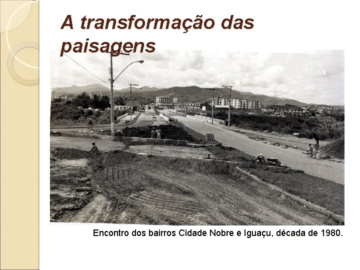 A transformação das paisagens Encontro dos bairros Cidade Nobre e Iguaçu, década de 1980.