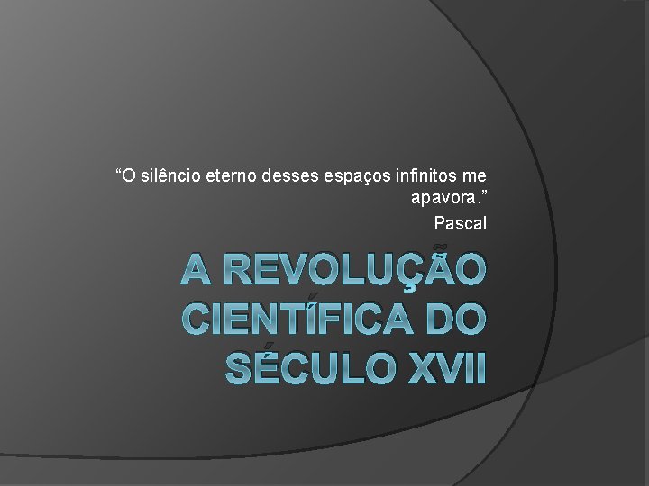 “O silêncio eterno desses espaços infinitos me apavora. ” Pascal A REVOLUÇÃO CIENTÍFICA DO