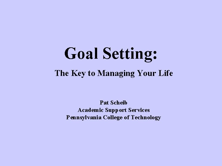 Goal Setting: The Key to Managing Your Life Pat Scheib Academic Support Services Pennsylvania