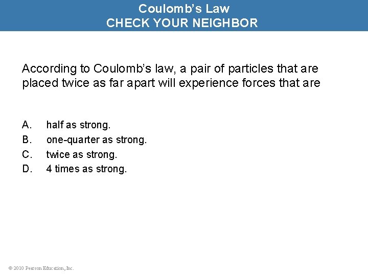Coulomb’s Law CHECK YOUR NEIGHBOR According to Coulomb’s law, a pair of particles that