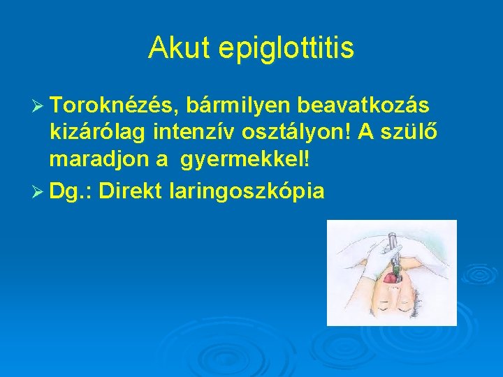 Akut epiglottitis Ø Toroknézés, bármilyen beavatkozás kizárólag intenzív osztályon! A szülő maradjon a gyermekkel!