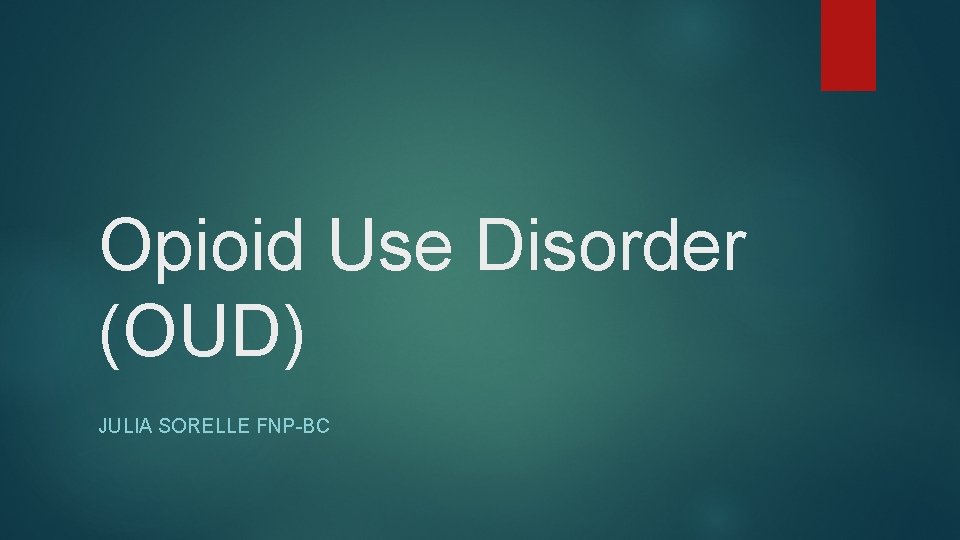 Opioid Use Disorder (OUD) JULIA SORELLE FNP-BC 