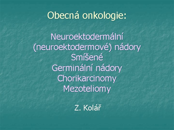 Obecná onkologie: Neuroektodermální (neuroektodermové) nádory Smíšené Germinální nádory Chorikarcinomy Mezoteliomy Z. Kolář 