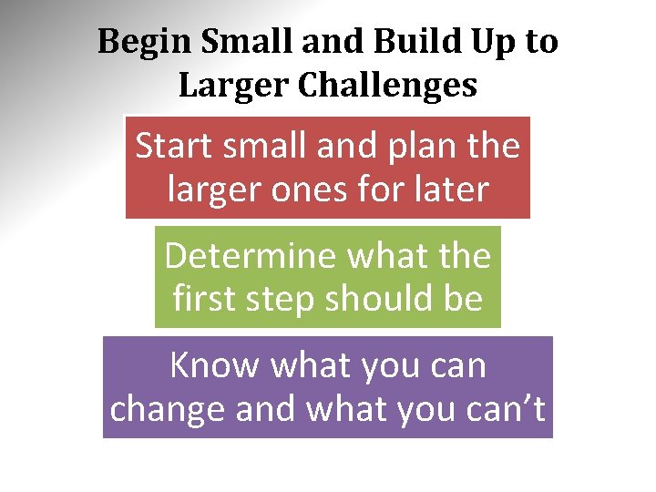 Begin Small and Build Up to Larger Challenges Start small and plan the larger