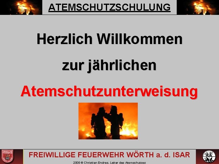 ATEMSCHUTZSCHULUNG Herzlich Willkommen zur jährlichen Atemschutzunterweisung FREIWILLIGE FEUERWEHR WÖRTH a. d. ISAR 2008 ©