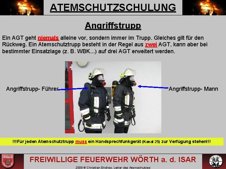 ATEMSCHUTZSCHULUNG Angriffstrupp Ein AGT geht niemals alleine vor, sondern immer im Trupp. Gleiches gilt ATEMSCHUTZSCHULUNG Angriffstrupp Ein AGT geht niemals alleine vor, sondern immer im Trupp. Gleiches gilt