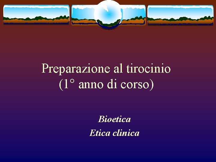 Preparazione al tirocinio (1° anno di corso) Bioetica Etica clinica 