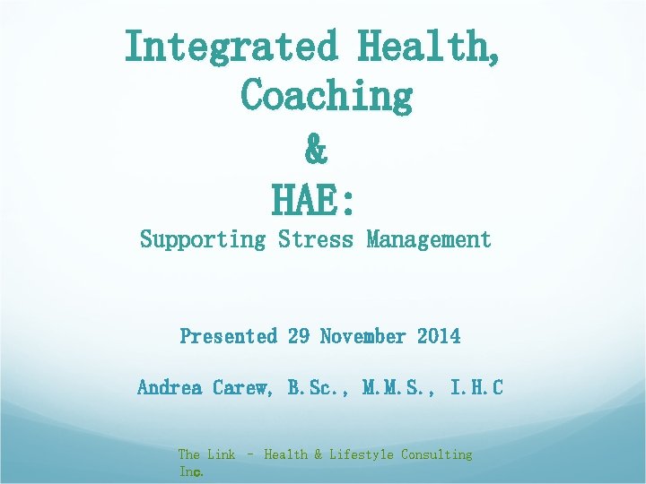 Integrated Health, Coaching & HAE: Supporting Stress Management Presented 29 November 2014 Andrea Carew, Integrated Health, Coaching & HAE: Supporting Stress Management Presented 29 November 2014 Andrea Carew,