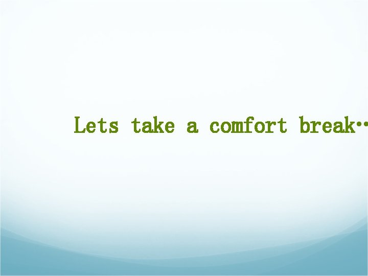 Lets take a comfort break… Lets take a comfort break…