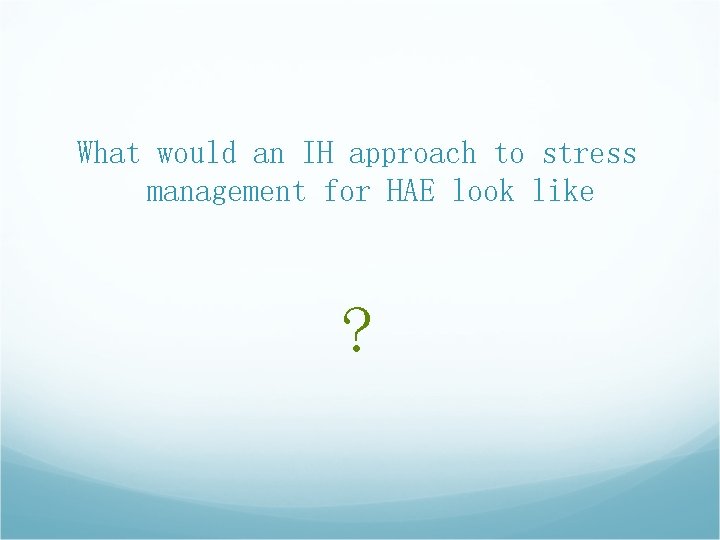 What would an IH approach to stress management for HAE look like ? What would an IH approach to stress management for HAE look like ?