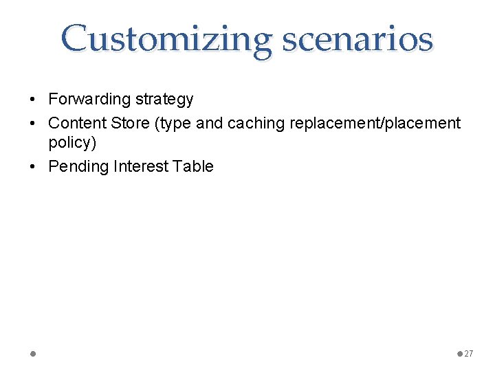 Customizing scenarios • Forwarding strategy • Content Store (type and caching replacement/placement policy) •