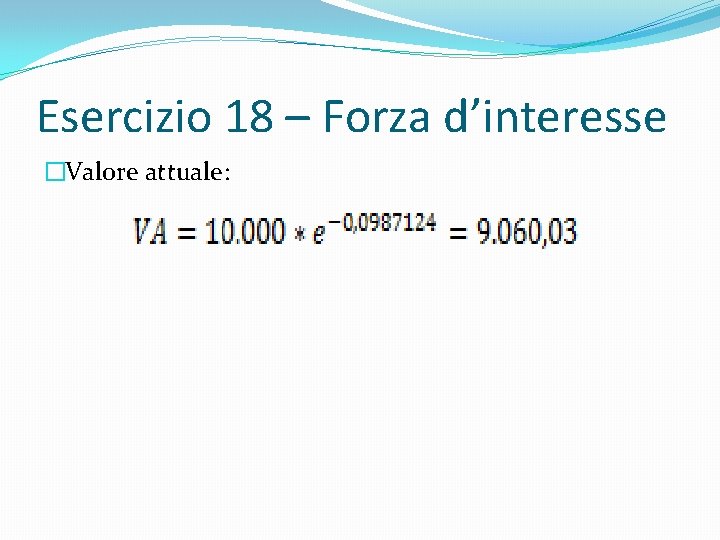 Esercizio 18 – Forza d’interesse �Valore attuale: 