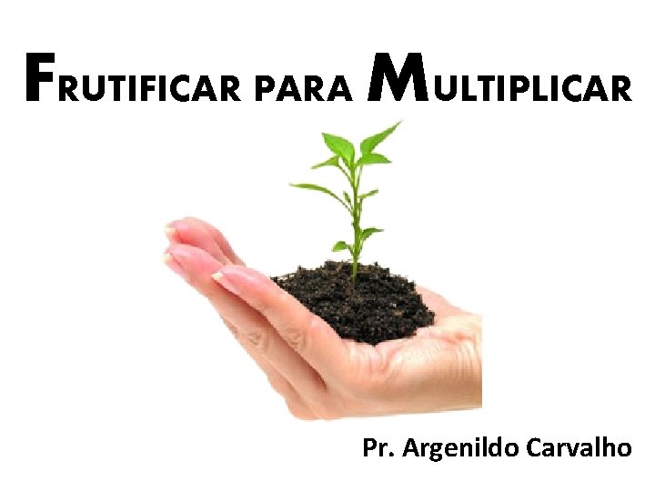 FRUTIFICAR PARA MULTIPLICAR Pr. Argenildo Carvalho 