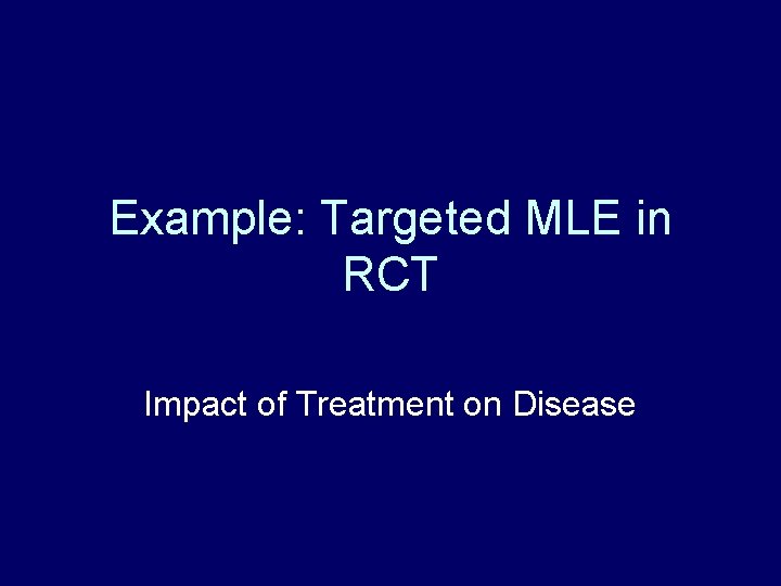 Example: Targeted MLE in RCT Impact of Treatment on Disease Example: Targeted MLE in RCT Impact of Treatment on Disease