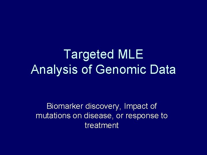 Targeted MLE Analysis of Genomic Data Biomarker discovery, Impact of mutations on disease, or Targeted MLE Analysis of Genomic Data Biomarker discovery, Impact of mutations on disease, or