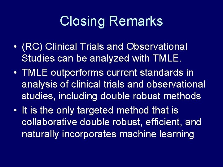 Closing Remarks • (RC) Clinical Trials and Observational Studies can be analyzed with TMLE. Closing Remarks • (RC) Clinical Trials and Observational Studies can be analyzed with TMLE.