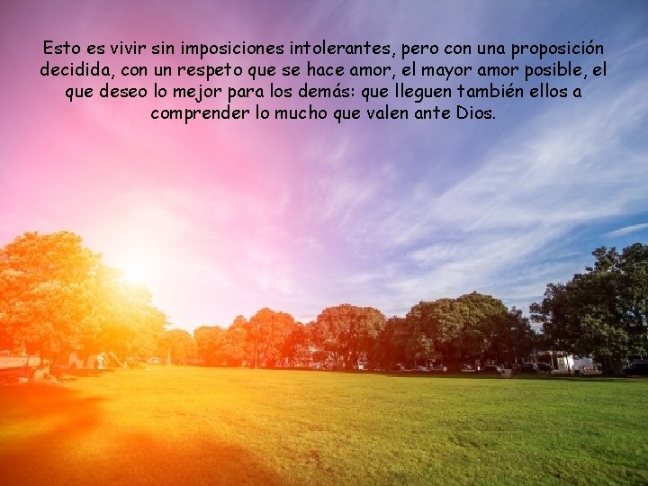 Esto es vivir sin imposiciones intolerantes, pero con una proposición decidida, con un respeto