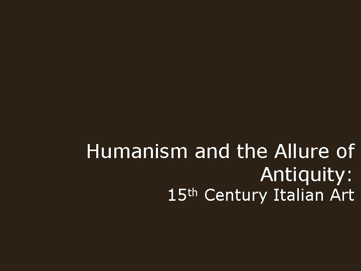 Humanism and the Allure of Antiquity: 15 th Century Italian Art 