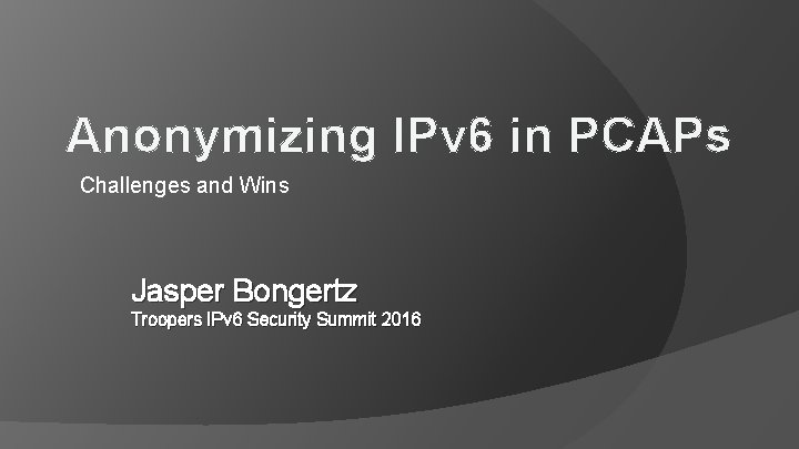 Anonymizing IPv 6 in PCAPs Challenges and Wins Jasper Bongertz Troopers IPv 6 Security