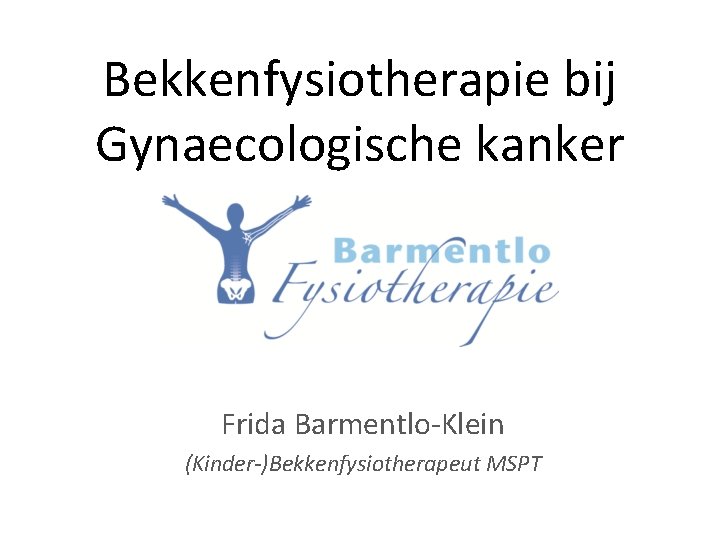 Bekkenfysiotherapie bij Gynaecologische kanker Frida Barmentlo-Klein (Kinder-)Bekkenfysiotherapeut MSPT 