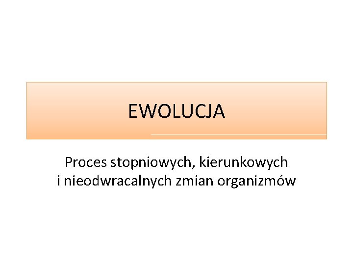 EWOLUCJA Proces stopniowych, kierunkowych i nieodwracalnych zmian organizmów 