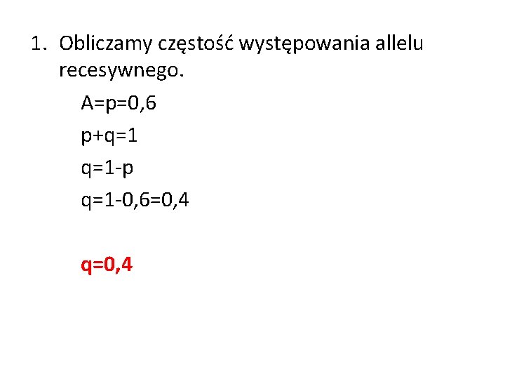 1. Obliczamy częstość występowania allelu recesywnego. A=p=0, 6 p+q=1 q=1 -p q=1 -0, 6=0,