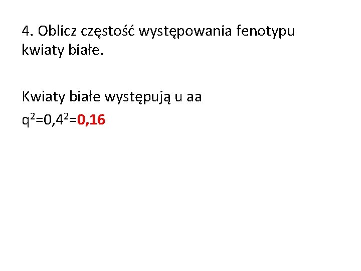 4. Oblicz częstość występowania fenotypu kwiaty białe. Kwiaty białe występują u aa q 2=0,