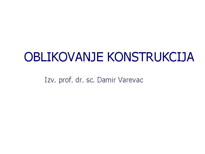 OBLIKOVANJE KONSTRUKCIJA Izv. prof. dr. sc. Damir Varevac 