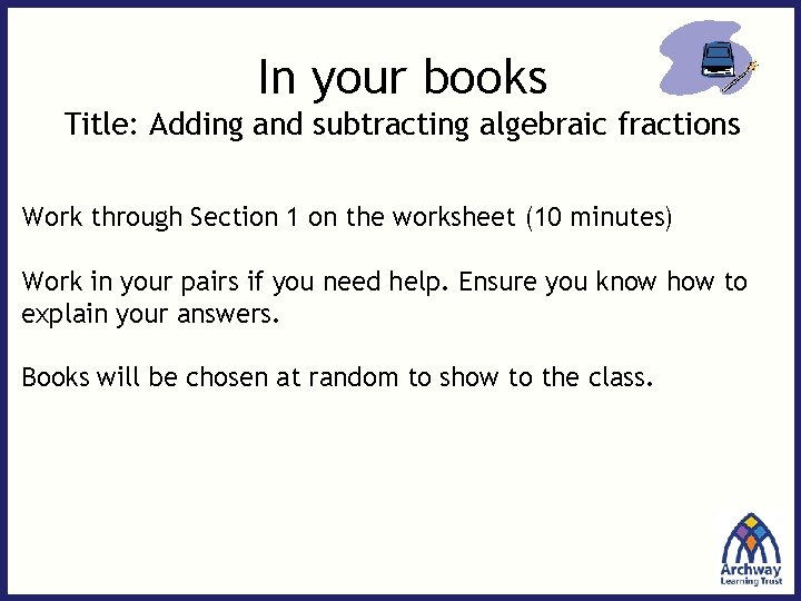 In your books Title: Adding and subtracting algebraic fractions Work through Section 1 on