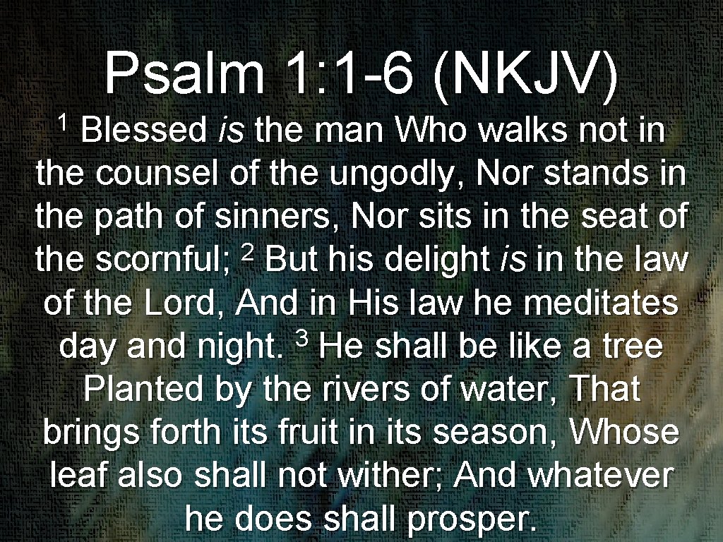 Psalm 1: 1 -6 (NKJV) 1 Blessed is the man Who walks not in