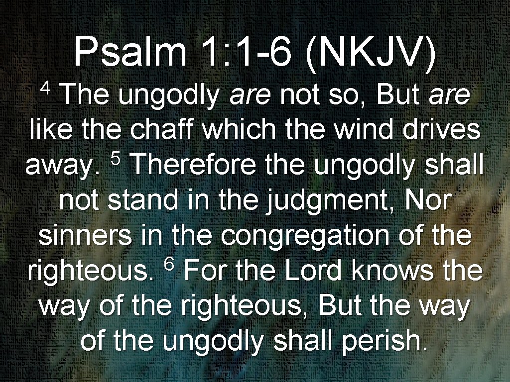 Psalm 1: 1 -6 (NKJV) 4 The ungodly are not so, But are like