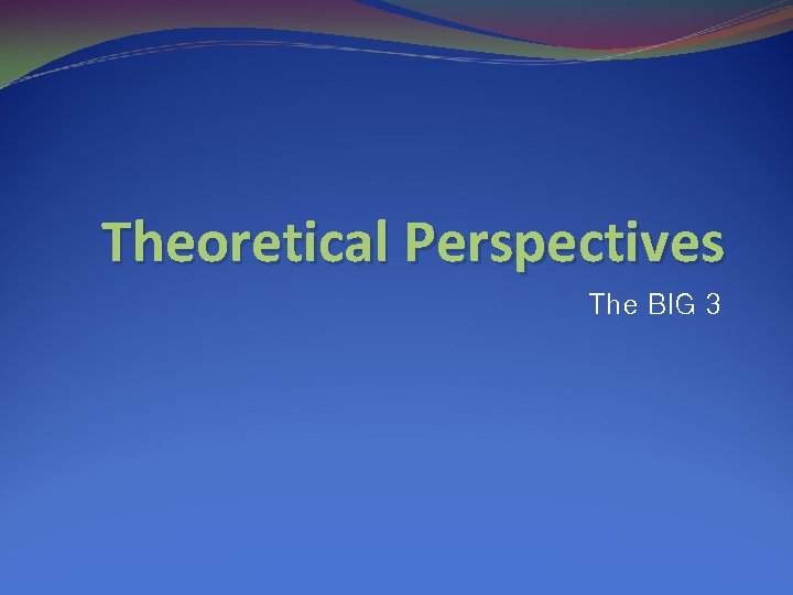 Theoretical Perspectives The BIG 3 