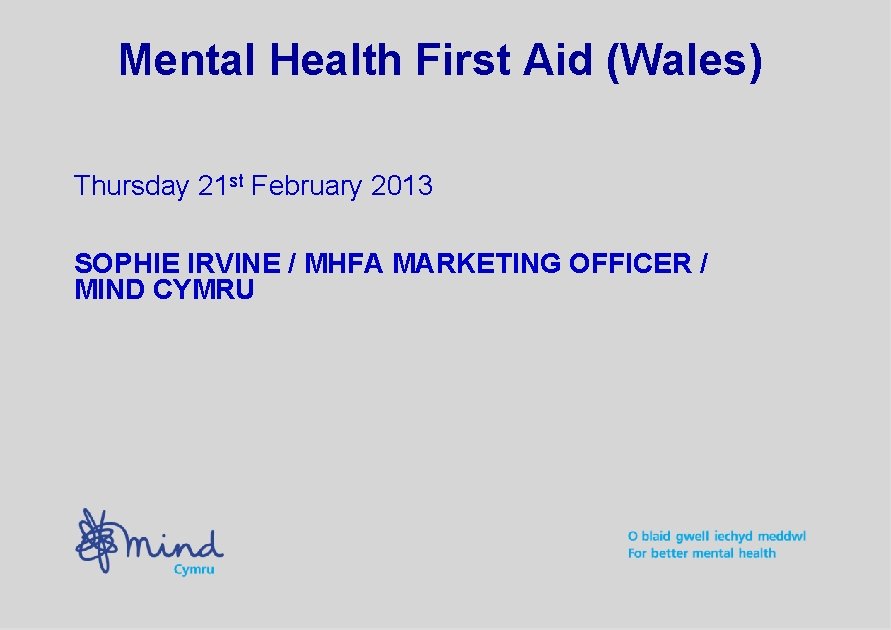 Mental Health First Aid (Wales) Thursday 21 st February 2013 SOPHIE IRVINE / MHFA