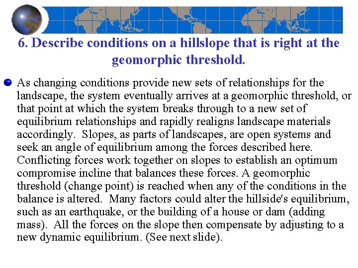 6. Describe conditions on a hillslope that is right at the geomorphic threshold. As